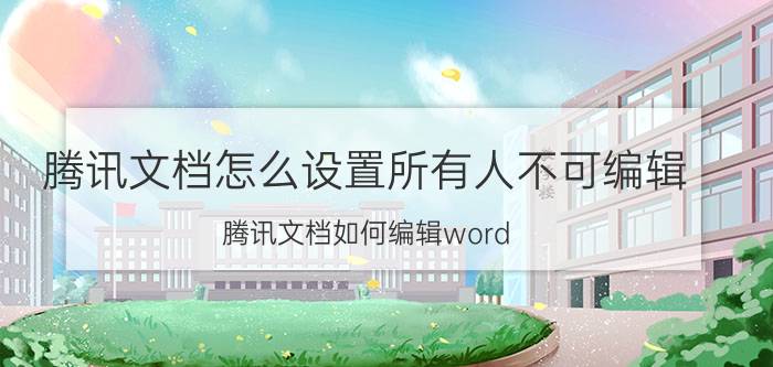 腾讯文档怎么设置所有人不可编辑 腾讯文档如何编辑word？